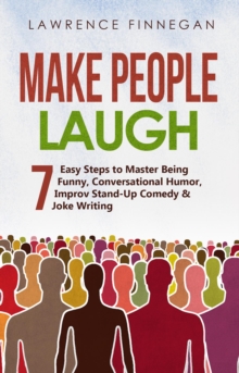 Make People Laugh : 7 Easy Steps to Master Being Funny, Conversational Humor, Improv Stand-Up Comedy & Joke Writing