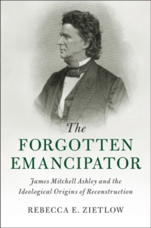The Forgotten Emancipator : James Mitchell Ashley and the Ideological Origins of Reconstruction