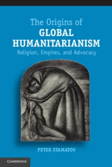 The Origins of Global Humanitarianism : Religion, Empires, and Advocacy