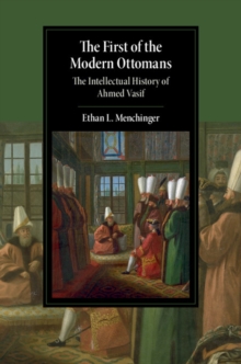 The First of the Modern Ottomans : The Intellectual History of Ahmed Vasif
