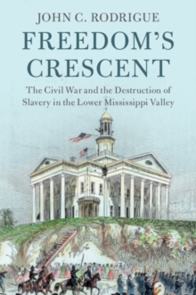 Freedom's Crescent : The Civil War and the Destruction of Slavery in the Lower Mississippi Valley
