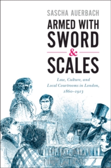 Armed with Sword and Scales : Law, Culture, and Local Courtrooms in London, 1860-1913