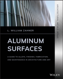 Aluminum Surfaces : A Guide to Alloys, Finishes, Fabrication and Maintenance in Architecture and Art