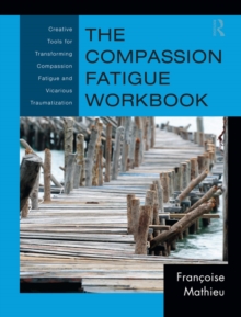The Compassion Fatigue Workbook : Creative Tools for Transforming Compassion Fatigue and Vicarious Traumatization