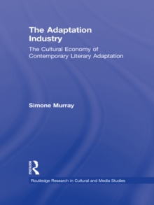 The Adaptation Industry : The Cultural Economy of Contemporary Literary Adaptation