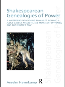 Shakespearean Genealogies of Power : A Whispering of Nothing in Hamlet, Richard II, Julius Caesar, Macbeth, The Merchant of Venice, and The Winter’s Tale