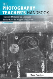 The Photography Teacher's Handbook : Practical Methods for Engaging Students in the Flipped Classroom