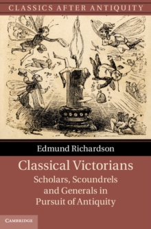 Classical Victorians : Scholars, Scoundrels and Generals in Pursuit of Antiquity