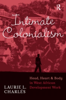 Intimate Colonialism : Head, Heart, and Body in West African Development Work