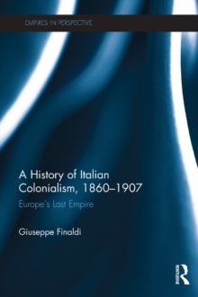 A History of Italian Colonialism, 1860-1907 : Europe's Last Empire