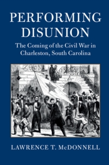 Performing Disunion : The Coming of the Civil War in Charleston, South Carolina