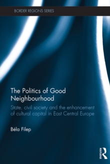 The Politics of Good Neighbourhood : State, civil society and the enhancement of cultural capital in East Central Europe