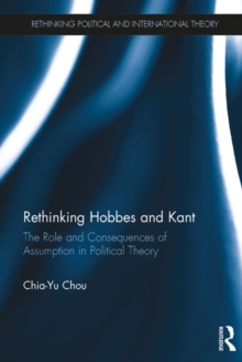 Rethinking Hobbes and Kant : The Role and Consequences of Assumption in Political Theory