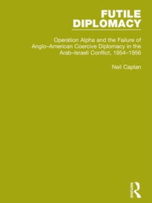 Futile Diplomacy, Volume 4 : Operation Alpha and the Failure of Anglo-American Coercive Diplomacy in the Arab-Israeli Conflict, 1954-1956