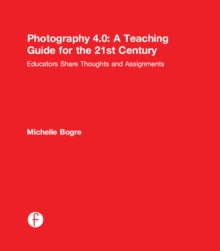 Photography 4.0: A Teaching Guide for the 21st Century : Educators Share Thoughts and Assignments
