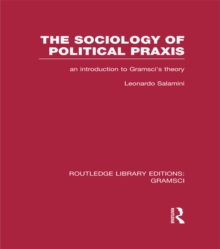 The Sociology of Political Praxis (RLE: Gramsci) : An Introduction to Gramsci's Theory