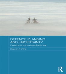 Defence Planning and Uncertainty : Preparing for the Next Asia-Pacific War