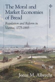 The Moral and Market Economies of Bread : Regulation and Reform in Vienna, 1775-1885