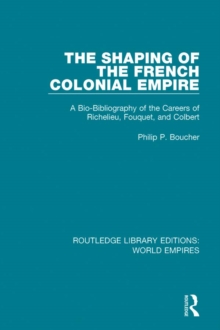 The Shaping of the French Colonial Empire : A Bio-Bibliography of the Careers of Richelieu, Fouquet, and Colbert