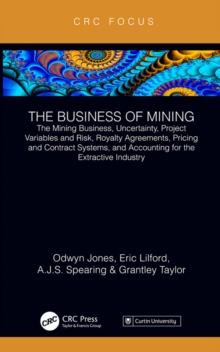 The Business of Mining : The Mining Business, Uncertainty, Project Variables and Risk, Royalty Agreements, Pricing and Contract Systems, and Accounting for the Extractive Industry
