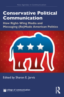 Conservative Political Communication : How Right-Wing Media and Messaging (Re)Made American Politics
