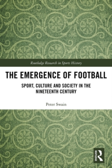 The Emergence of Football : Sport, Culture and Society in the Nineteenth Century