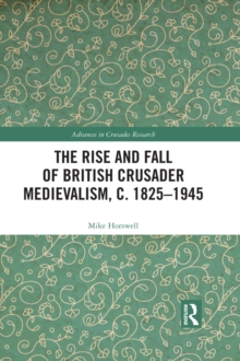 The Rise and Fall of British Crusader Medievalism, c.1825–1945