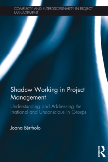 Shadow Working in Project Management : Understanding and Addressing the Irrational and Unconscious in Groups