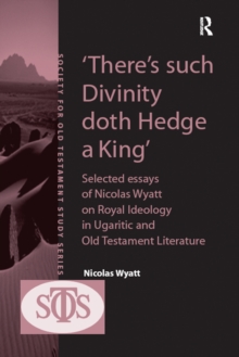'There's such Divinity doth Hedge a King' : Selected Essays of Nicolas Wyatt on Royal Ideology in Ugaritic and Old Testament Literature