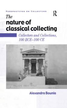 The Nature of Classical Collecting : Collectors and Collections, 100 BCE - 100 CE