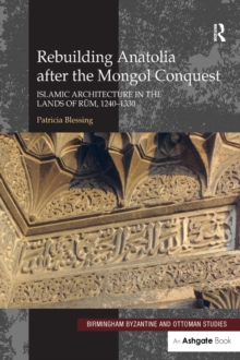Rebuilding Anatolia after the Mongol Conquest : Islamic Architecture in the Lands of Rum, 1240-1330