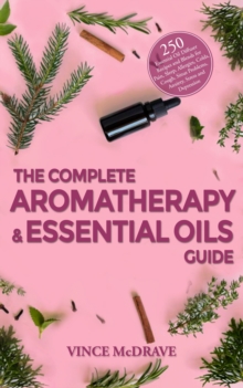 The Complete Aromatherapy and Essential Oils Guide : 250 Essential Oil Diffuser Recipes and Blends for Pain, Sleep, Allergies, Colds, Cough, Sinus Problems, Anxiety, Stress and Depression