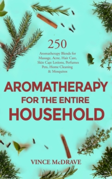 Aromatherapy for the Entire Household : 250 Aromatherapy Blends for Massage, Acne, Hair Care, Skin Care Lotions, Perfumes, Pets, Home Cleaning and Mosquitos