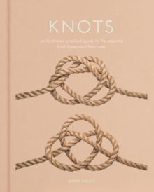 Knots : An Illustrated Practical Guide to the Essential Knot Types and their Uses