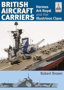 British Aircraft Carriers : Volume 1 - Hermes, Ark Royal and the Illustrious Class