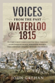 Voices from the Past: Waterloo 1815 : History's most famous battle told through eyewitness accounts, newspaper reports, parliamentary debates, memoirs and diaries