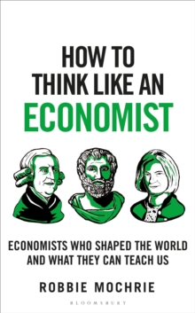 How to Think Like an Economist : Great Economists Who Shaped the World and What They Can Teach Us