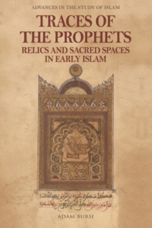Traces of the Prophets : Relics and Sacred Spaces in Early Islam