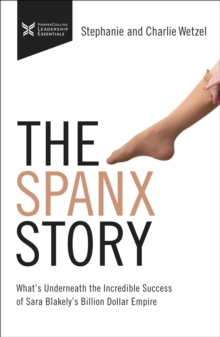 The Spanx Story : What's Underneath the Incredible success of Sara Blakely's Billion Dollar Empire