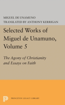 Selected Works of Miguel de Unamuno, Volume 5 : The Agony of Christianity and Essays on Faith