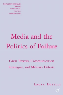 Media and the Politics of Failure : Great Powers, Communication Strategies, and Military Defeats