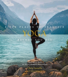 Fifty Places to Practice Yoga Before You Die : Yoga Experts Share the World’s Greatest Destinations