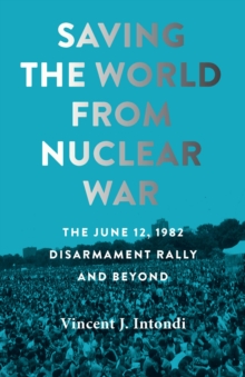 Saving the World from Nuclear War : The June 12, 1982, Disarmament Rally and Beyond