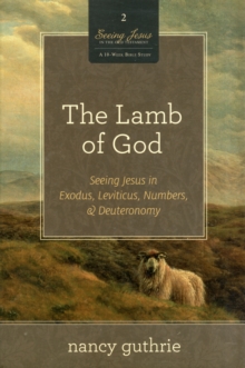 The Lamb of God : Seeing Jesus in Exodus, Leviticus, Numbers, and Deuteronomy (A 10-week Bible Study)
