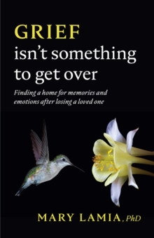 Grief Isn't Something to Get Over : Finding a Home for Memories and Emotions After Losing a Loved One