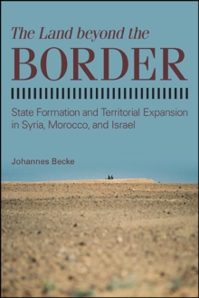 The Land beyond the Border : State Formation and Territorial Expansion in Syria, Morocco, and Israel