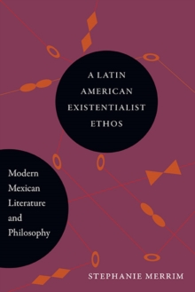 A Latin American Existentialist Ethos : Modern Mexican Literature and Philosophy