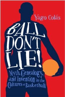 Ball Don't Lie : Myth, Genealogy, and Invention in the Cultures of Basketball