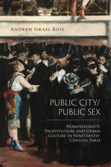 Public City/Public Sex : Homosexuality, Prostitution, and Urban Culture in Nineteenth-Century Paris