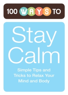 100 Ways to Stay Calm : Simple Tips and Tricks to Relax Your Mind and Body